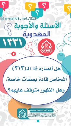 (١٣٣١) هل أنصاره (عجّل الله فرجه) الـ (٣١٣) أشخاص قادة بصفات خاصة، وهل الظهور متوقف عليهم؟