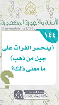 (١٤٤) (ينحسر الفرات على جبل من ذهب) ما معنى ذلك؟