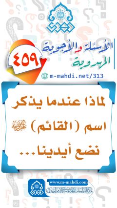 (٤٥٩) لماذا عندما يذكر اسم (القائم) (عجّل الله فرجه) نضع أيدينا...