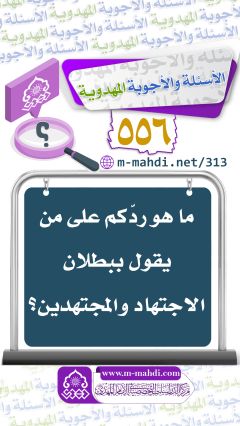 (٥٥٦) ما هو ردّكم على من يقول ببطلان الاجتهاد والمجتهدين؟