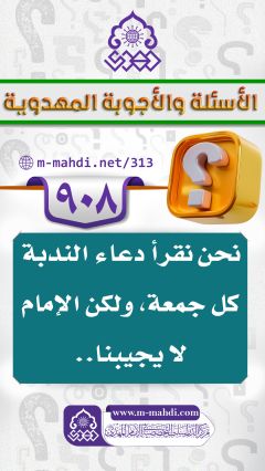 (٩٠٨) نحن نقرأ دعاء الندبة كل جمعة، ولكن الإمام لا يجيبنا..