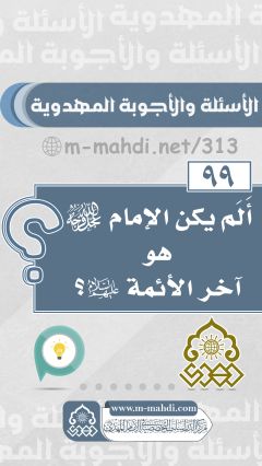 (٩٩) أَلَم يكن الإمام (عجّل الله فرجه) هو آخر الأئمة (عليهم السلام)؟